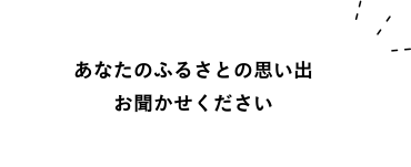 あなたのふるさとの思い出お聞かせください